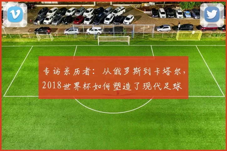 专访亲历者：从俄罗斯到卡塔尔，2018世界杯如何塑造了现代足球